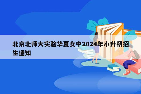 北京北师大实验华夏女中2024年小升初招生通知