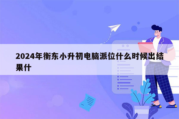 2024年衡东小升初电脑派位什么时候出结果什