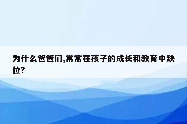 为什么爸爸们,常常在孩子的成长和教育中缺位?