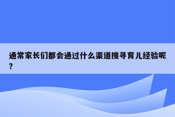 通常家长们都会通过什么渠道搜寻育儿经验呢?