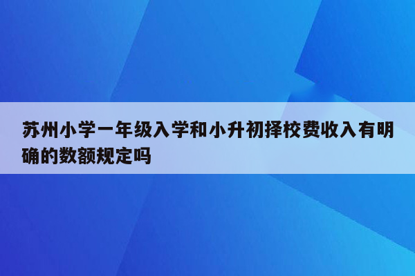 苏州小学一年级入学和小升初择校费收入有明确的数额规定吗