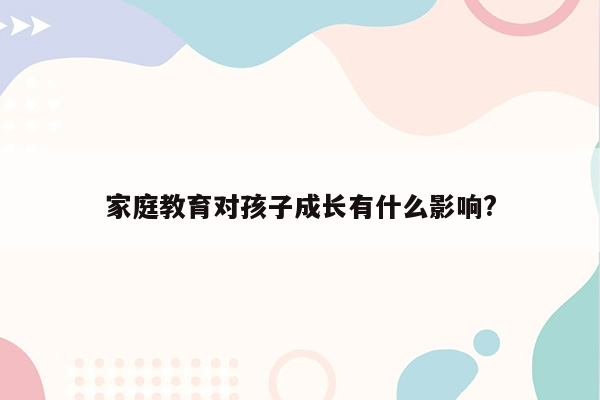 家庭教育对孩子成长有什么影响?