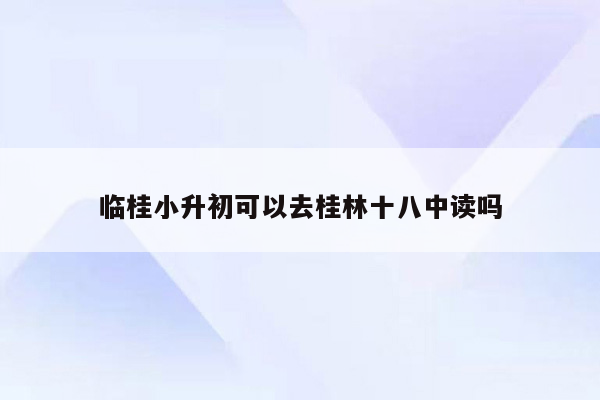 临桂小升初可以去桂林十八中读吗