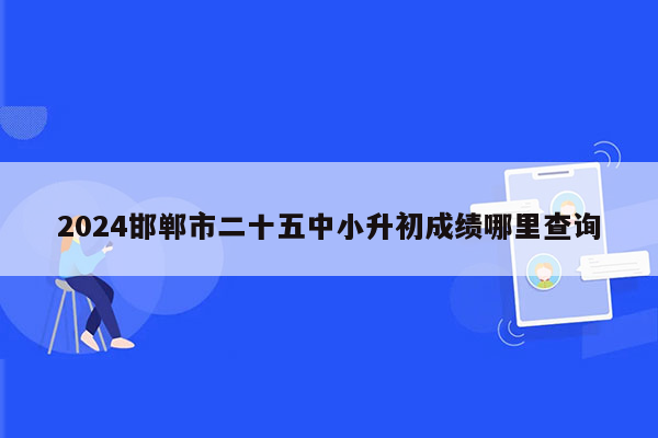 2024邯郸市二十五中小升初成绩哪里查询