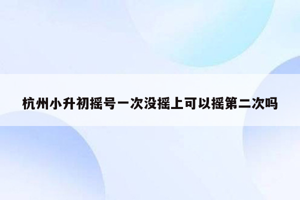 杭州小升初摇号一次没摇上可以摇第二次吗