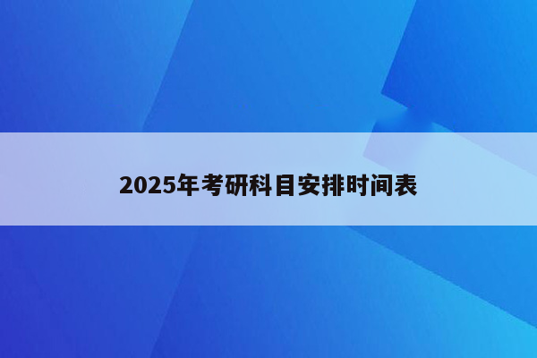 2025年考研科目安排时间表