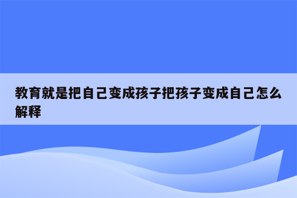 教育就是把自己变成孩子把孩子变成自己怎么解释