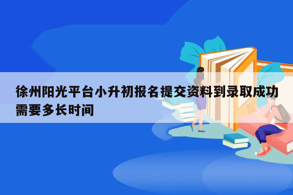 徐州阳光平台小升初报名提交资料到录取成功需要多长时间