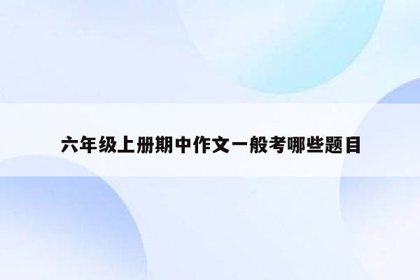 六年级上册期中作文一般考哪些题目