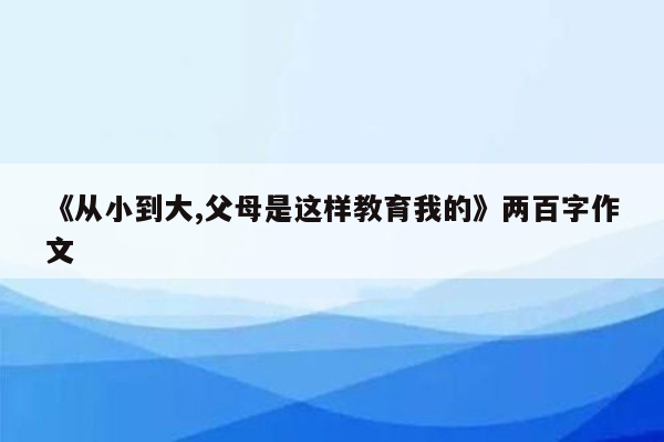 《从小到大,父母是这样教育我的》两百字作文