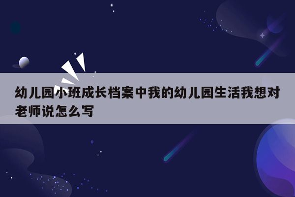 幼儿园小班成长档案中我的幼儿园生活我想对老师说怎么写