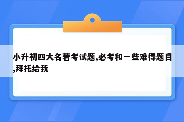 小升初四大名著考试题,必考和一些难得题目,拜托给我