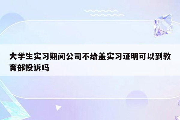 大学生实习期间公司不给盖实习证明可以到教育部投诉吗