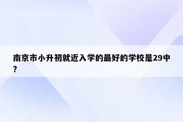 南京市小升初就近入学的最好的学校是29中?