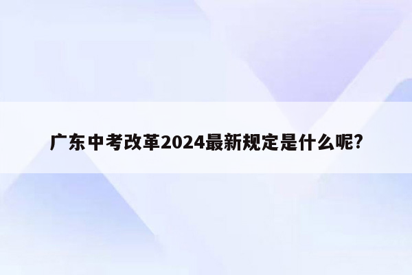 广东中考改革2024最新规定是什么呢?