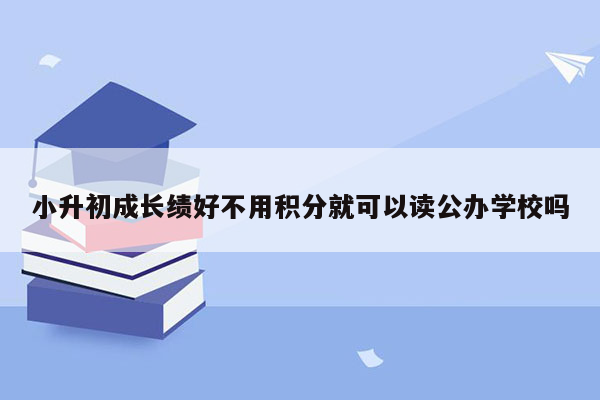 小升初成长绩好不用积分就可以读公办学校吗