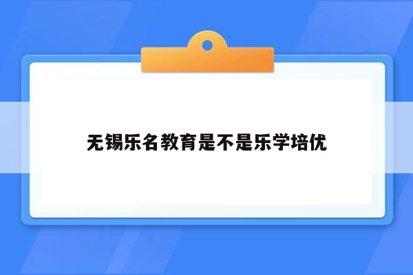 无锡乐名教育是不是乐学培优