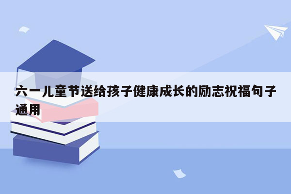 六一儿童节送给孩子健康成长的励志祝福句子通用