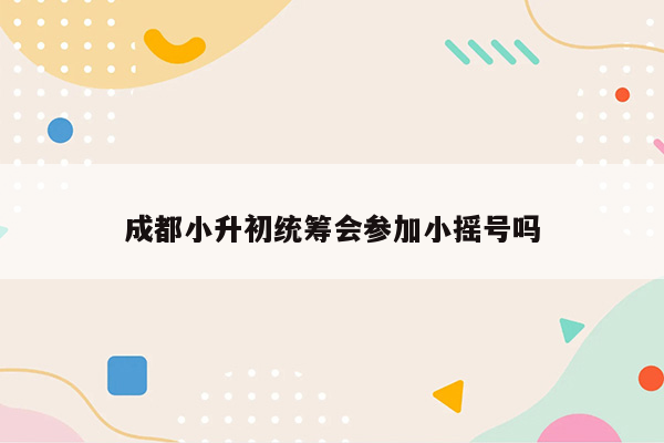 成都小升初统筹会参加小摇号吗