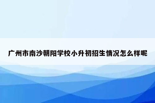 广州市南沙朝阳学校小升初招生情况怎么样呢