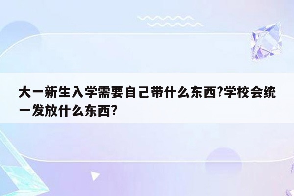 大一新生入学需要自己带什么东西?学校会统一发放什么东西?