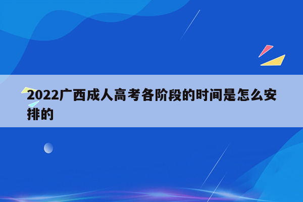 2022广西成人高考各阶段的时间是怎么安排的