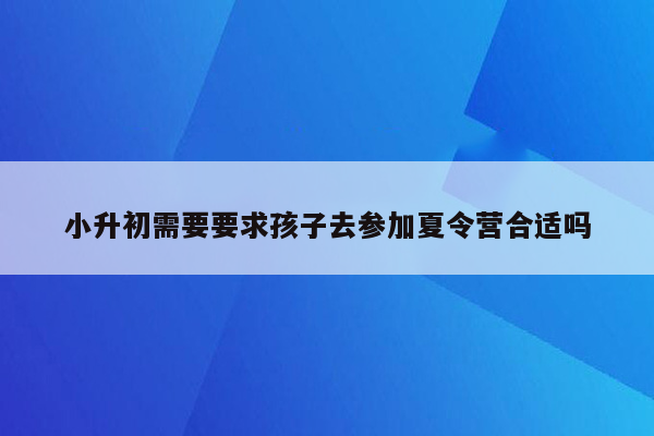 小升初需要要求孩子去参加夏令营合适吗