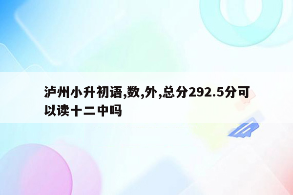 泸州小升初语,数,外,总分292.5分可以读十二中吗