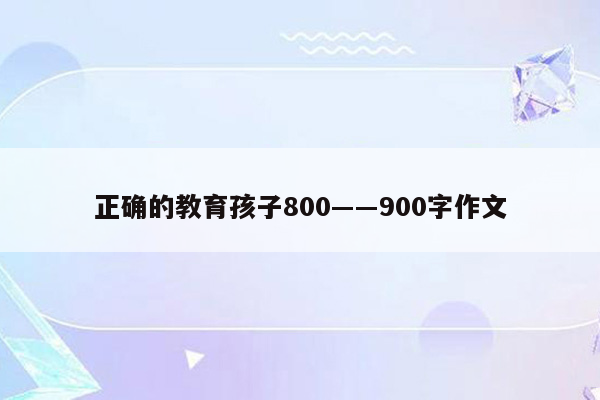 正确的教育孩子800――900字作文