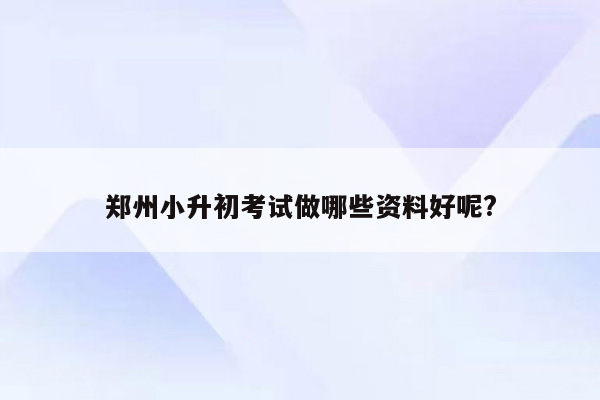 郑州小升初考试做哪些资料好呢?