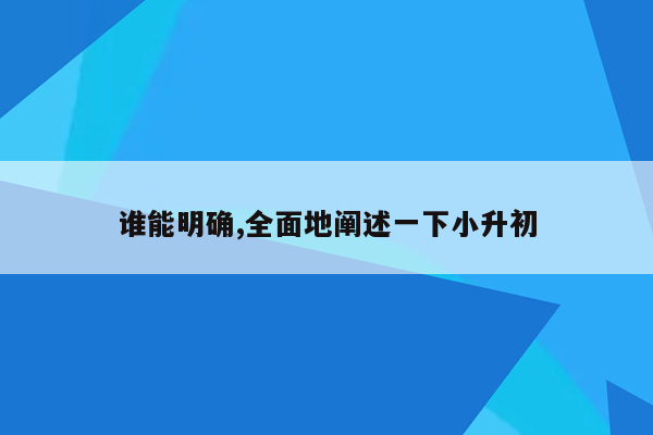 谁能明确,全面地阐述一下小升初