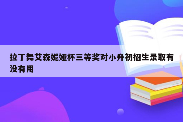 拉丁舞艾森妮娅杯三等奖对小升初招生录取有没有用