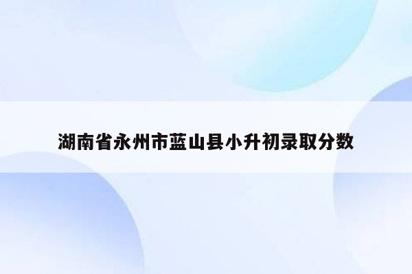 湖南省永州市蓝山县小升初录取分数