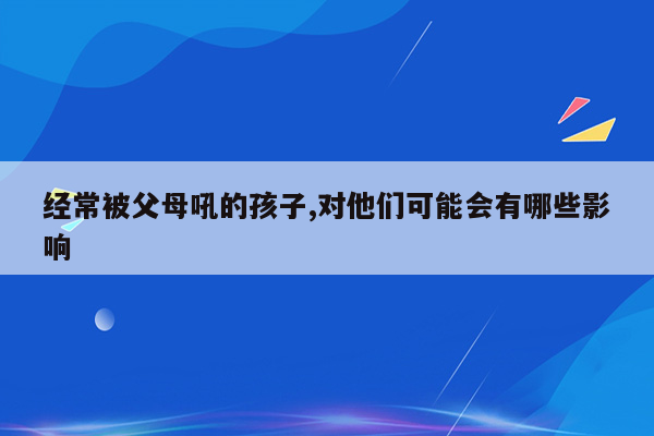 经常被父母吼的孩子,对他们可能会有哪些影响