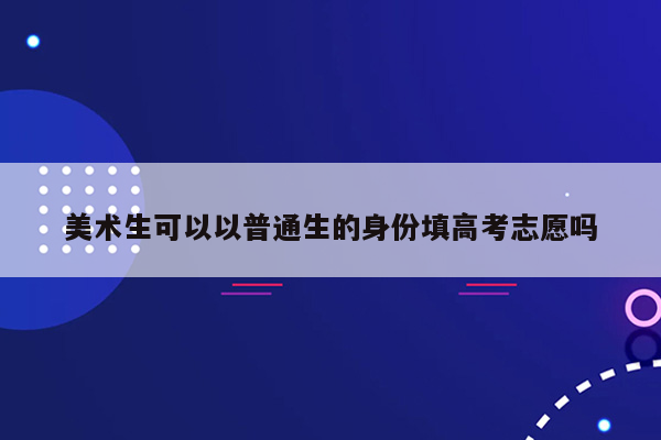 美术生可以以普通生的身份填高考志愿吗