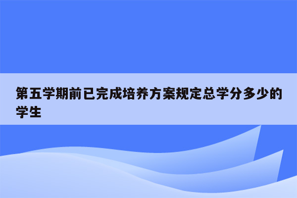 第五学期前已完成培养方案规定总学分多少的学生