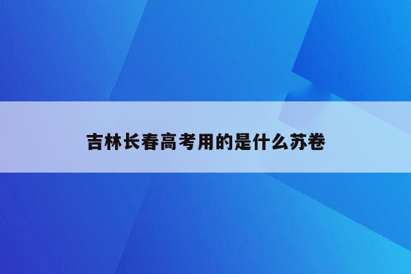 吉林长春高考用的是什么苏卷