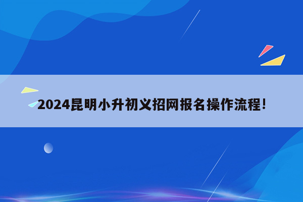 2024昆明小升初义招网报名操作流程!