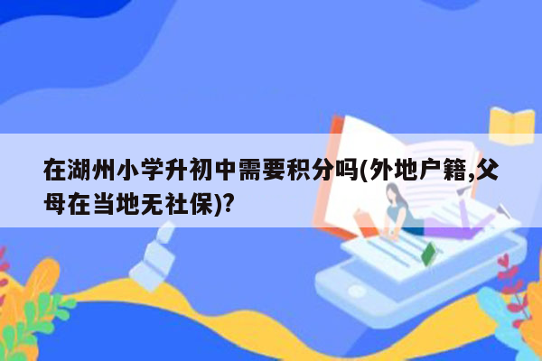 在湖州小学升初中需要积分吗(外地户籍,父母在当地无社保)?