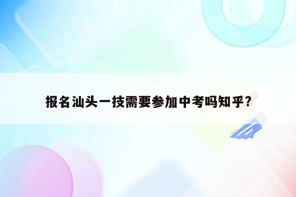 报名汕头一技需要参加中考吗知乎?