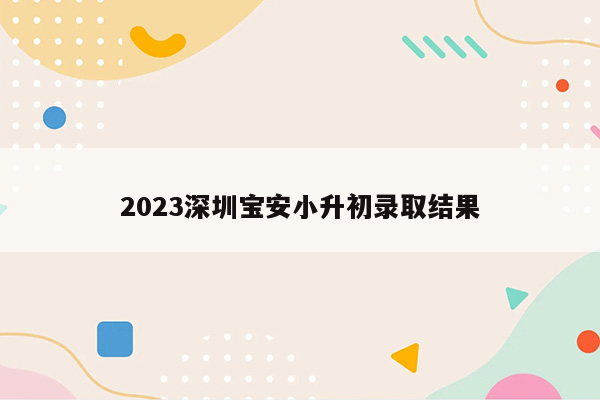 2023深圳宝安小升初录取结果