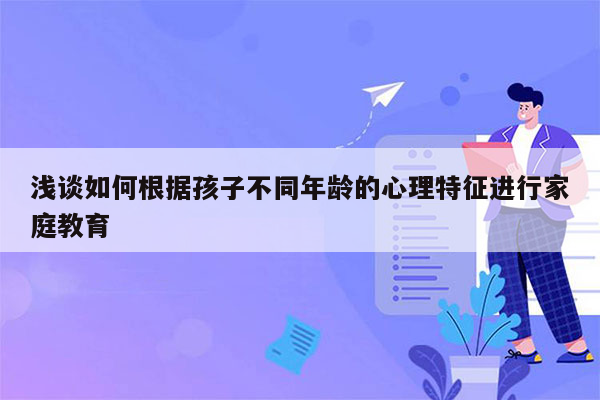 浅谈如何根据孩子不同年龄的心理特征进行家庭教育