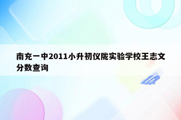 南充一中2011小升初仪陇实验学校王志文分数查询