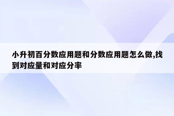 小升初百分数应用题和分数应用题怎么做,找到对应量和对应分率