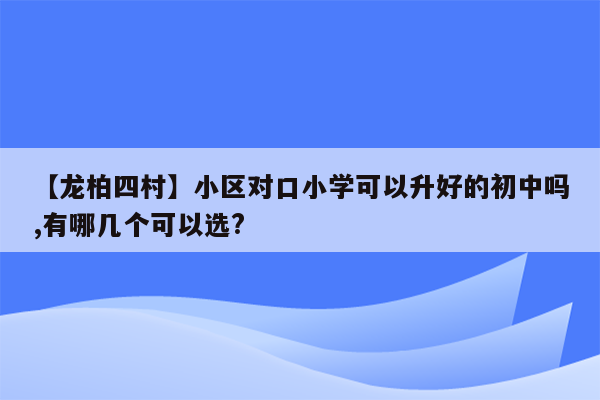 【龙柏四村】小区对口小学可以升好的初中吗,有哪几个可以选?