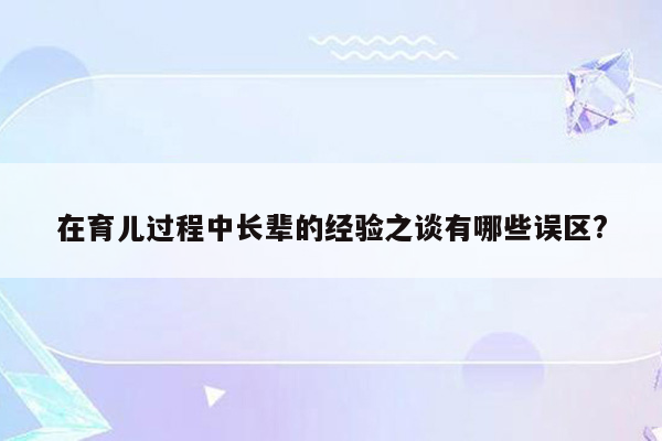 在育儿过程中长辈的经验之谈有哪些误区?