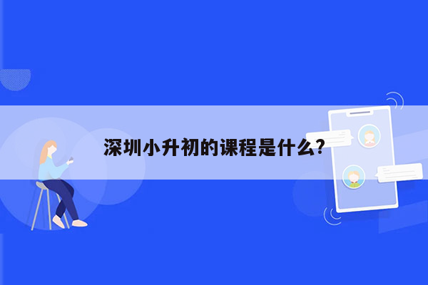 深圳小升初的课程是什么?