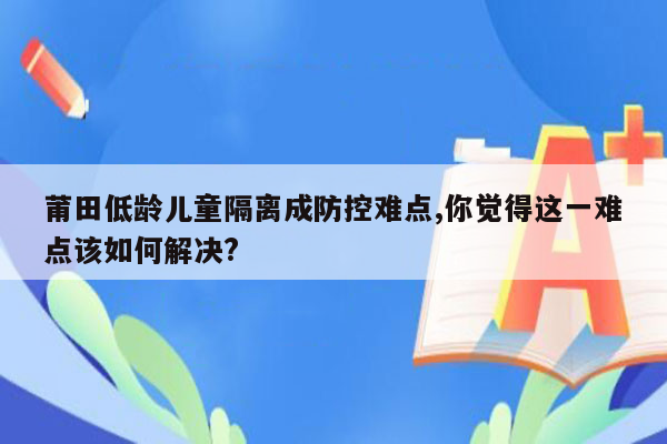 莆田低龄儿童隔离成防控难点,你觉得这一难点该如何解决?