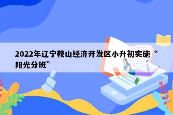 2022年辽宁鞍山经济开发区小升初实施“阳光分班”