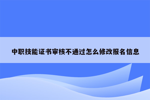 中职技能证书审核不通过怎么修改报名信息